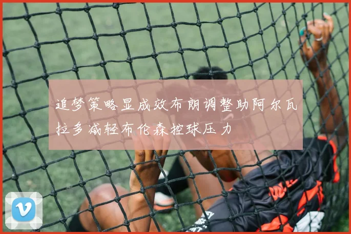 追梦策略显成效布朗调整助阿尔瓦拉多减轻布伦森控球压力