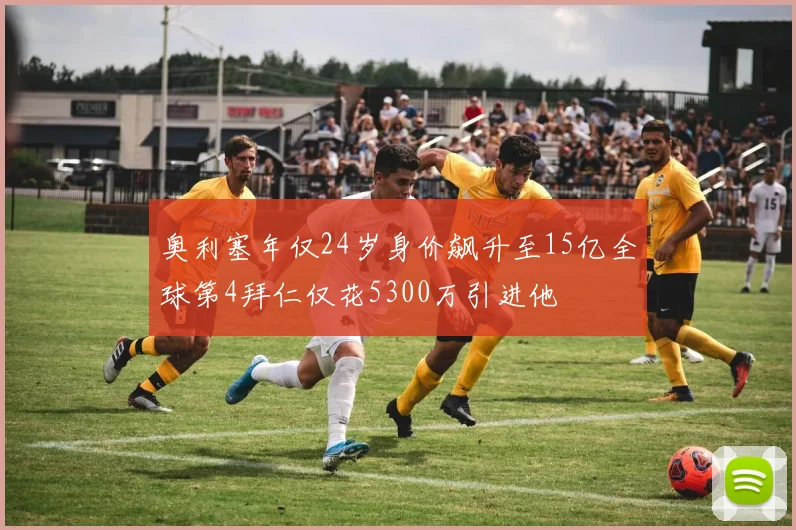 奥利塞年仅24岁身价飙升至15亿全球第4拜仁仅花5300万引进他
