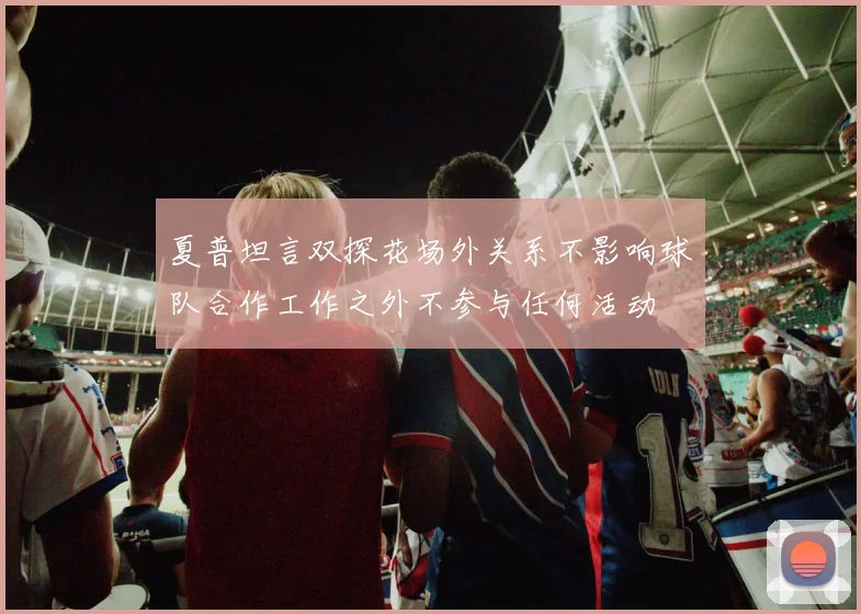 夏普坦言双探花场外关系不影响球队合作工作之外不参与任何活动