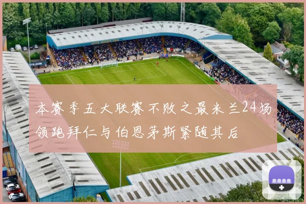 本赛季五大联赛不败之最米兰24场领跑拜仁与伯恩茅斯紧随其后