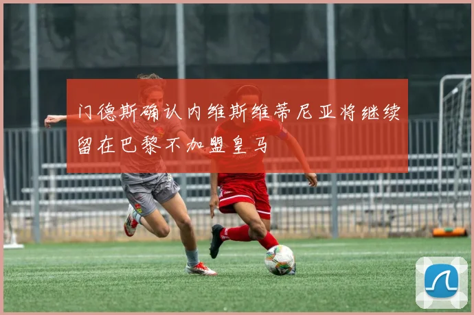 门德斯确认内维斯维蒂尼亚将继续留在巴黎不加盟皇马