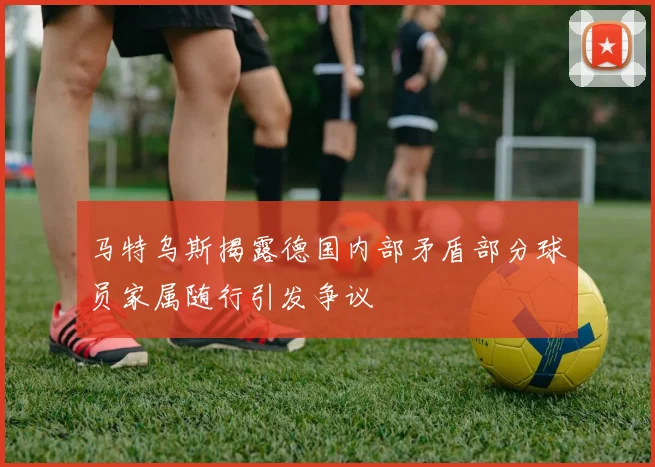 马特乌斯揭露德国内部矛盾部分球员家属随行引发争议