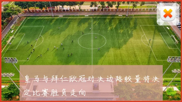皇马与拜仁欧冠对决边路较量将决定比赛胜负走向