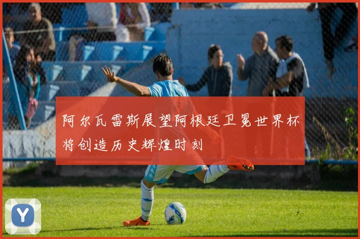阿尔瓦雷斯展望阿根廷卫冕世界杯将创造历史辉煌时刻