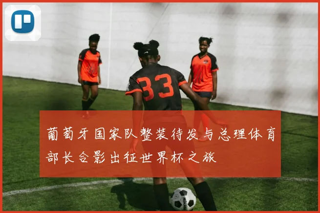 葡萄牙国家队整装待发与总理体育部长合影出征世界杯之旅