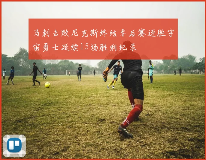 马刺击败尼克斯终结季后赛连胜宇宙勇士延续15场胜利纪录
