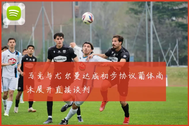 马竞与尤尔曼达成初步协议葡体尚未展开直接谈判