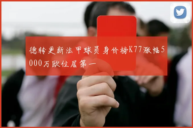 德转更新法甲球员身价榜K77涨幅5000万欧位居第一