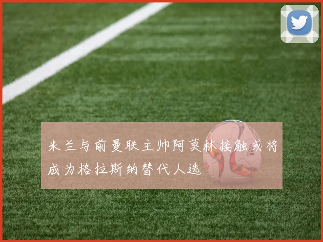 米兰与前曼联主帅阿莫林接触或将成为格拉斯纳替代人选