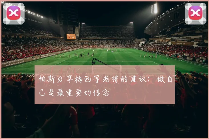 帕斯分享梅西等老将的建议：做自己是最重要的信念