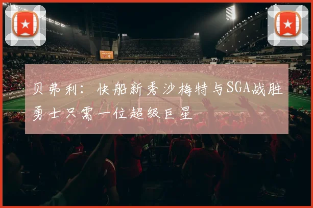 贝弗利：快船新秀沙梅特与SGA战胜勇士只需一位超级巨星