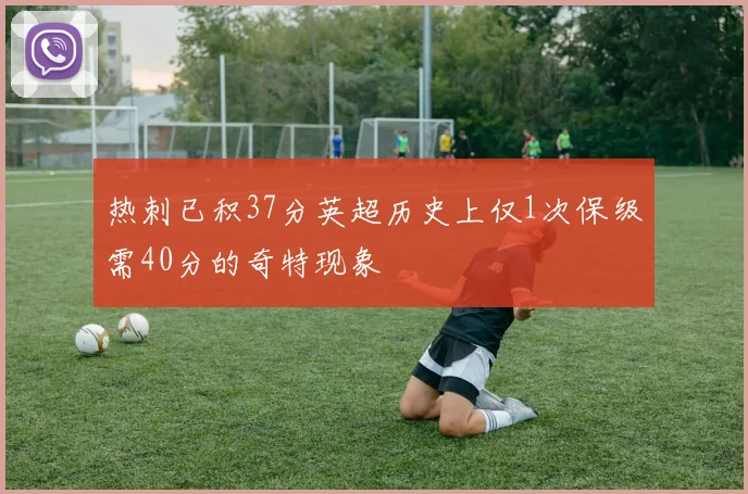 热刺已积37分英超历史上仅1次保级需40分的奇特现象