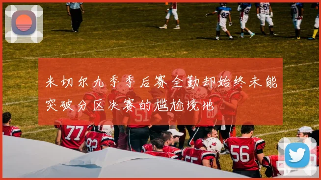 米切尔九季季后赛全勤却始终未能突破分区决赛的尴尬境地