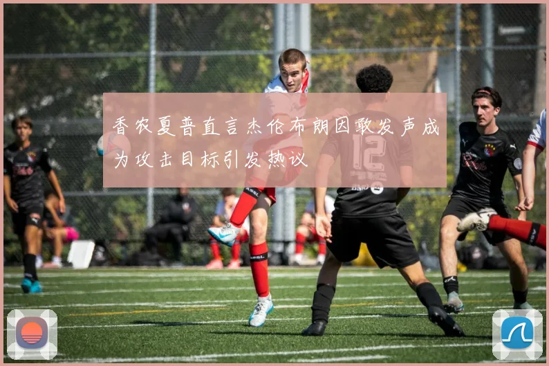 香农夏普直言杰伦布朗因敢发声成为攻击目标引发热议