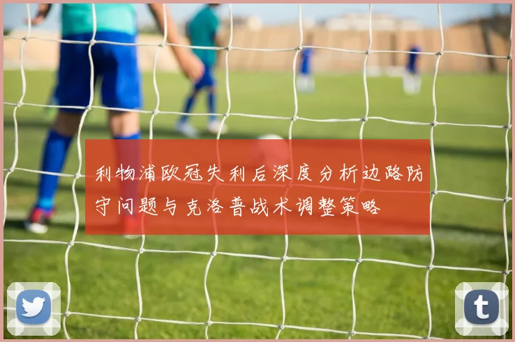 利物浦欧冠失利后深度分析边路防守问题与克洛普战术调整策略