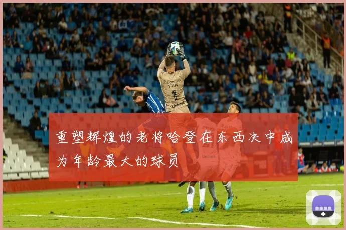 重塑辉煌的老将哈登在东西决中成为年龄最大的球员