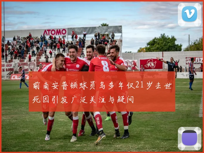 前南安普顿球员乌多年仅21岁去世死因引发广泛关注与疑问