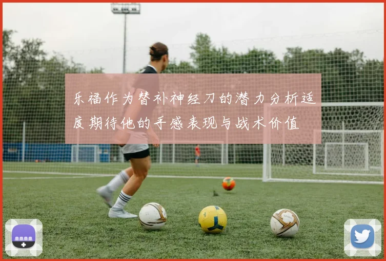 乐福作为替补神经刀的潜力分析适度期待他的手感表现与战术价值