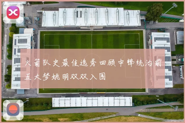 火箭队史最佳选秀回顾中锋统治前五大梦姚明双双入围