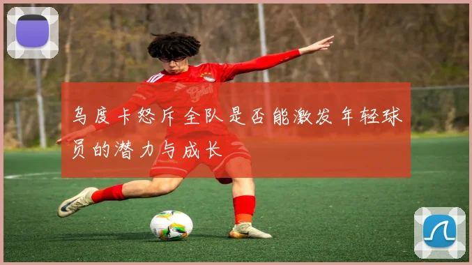 乌度卡怒斥全队是否能激发年轻球员的潜力与成长