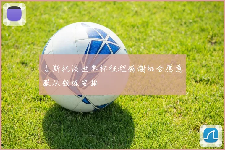 古斯托谈世界杯征程感谢机会愿意服从教练安排