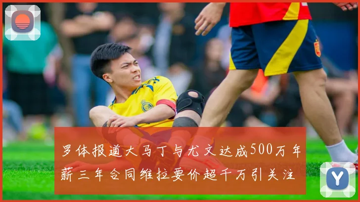 罗体报道大马丁与尤文达成500万年薪三年合同维拉要价超千万引关注