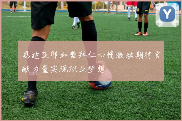 恩迪亚耶加盟拜仁心情激动期待贡献力量实现职业梦想