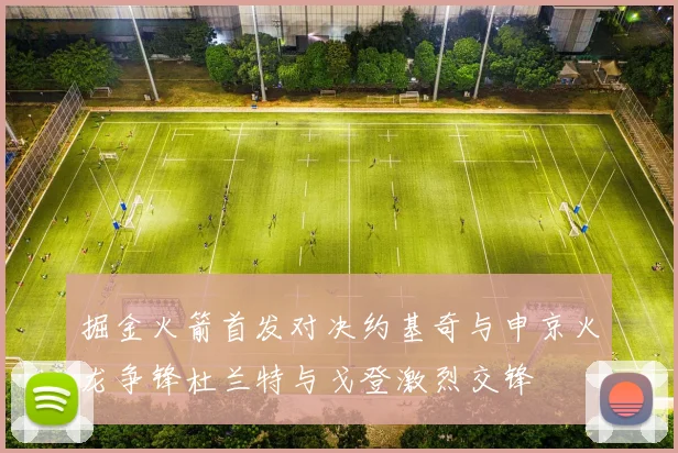 掘金火箭首发对决约基奇与申京火龙争锋杜兰特与戈登激烈交锋