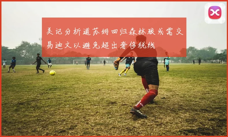美记分析道苏姆回归森林狼或需交易迪文以避免超出奢侈税线