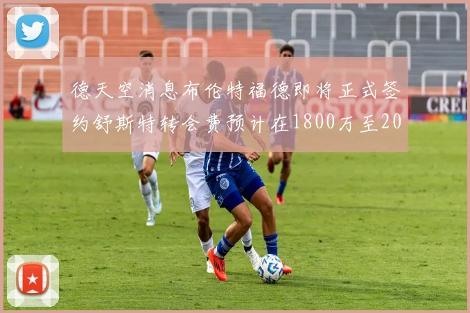 德天空消息布伦特福德即将正式签约舒斯特转会费预计在1800万至2000万欧元之间