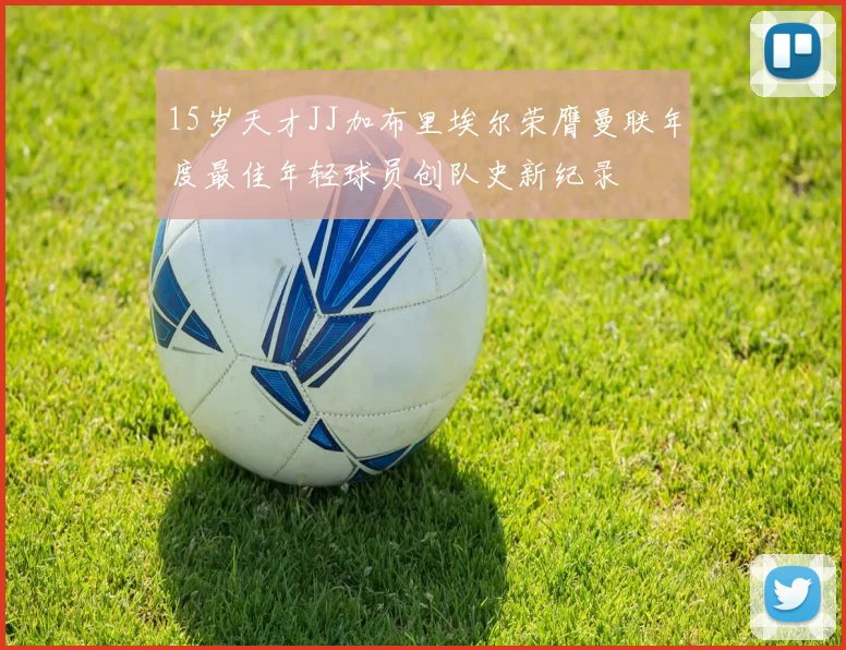 15岁天才JJ加布里埃尔荣膺曼联年度最佳年轻球员创队史新纪录