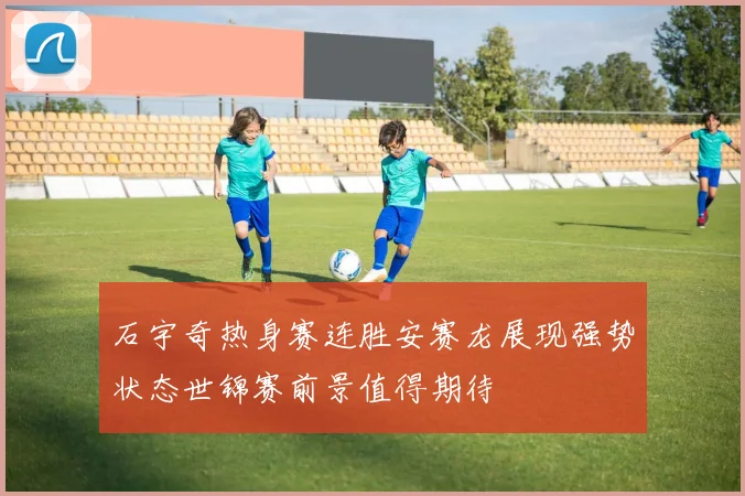 石宇奇热身赛连胜安赛龙展现强势状态世锦赛前景值得期待