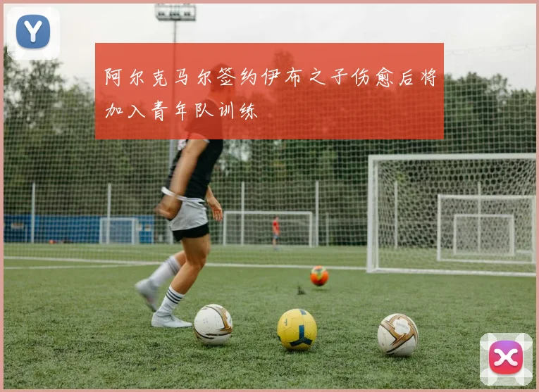 阿尔克马尔签约伊布之子伤愈后将加入青年队训练
