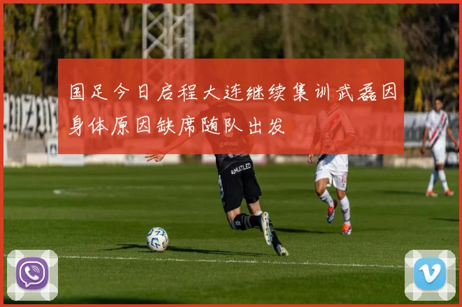 国足今日启程大连继续集训武磊因身体原因缺席随队出发